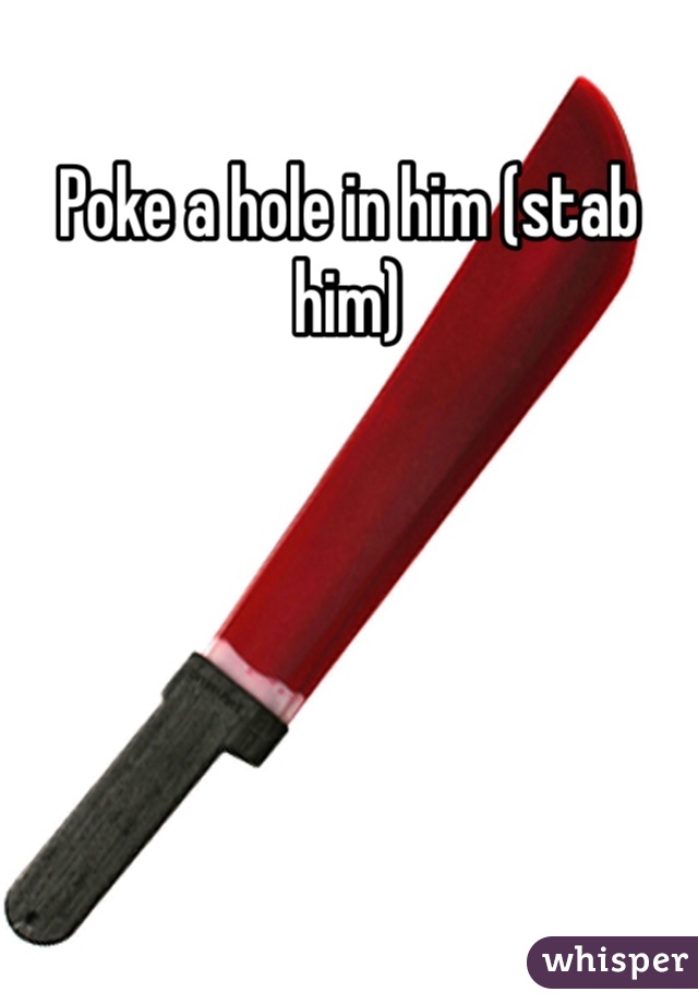 Poke a hole in him (stab him)