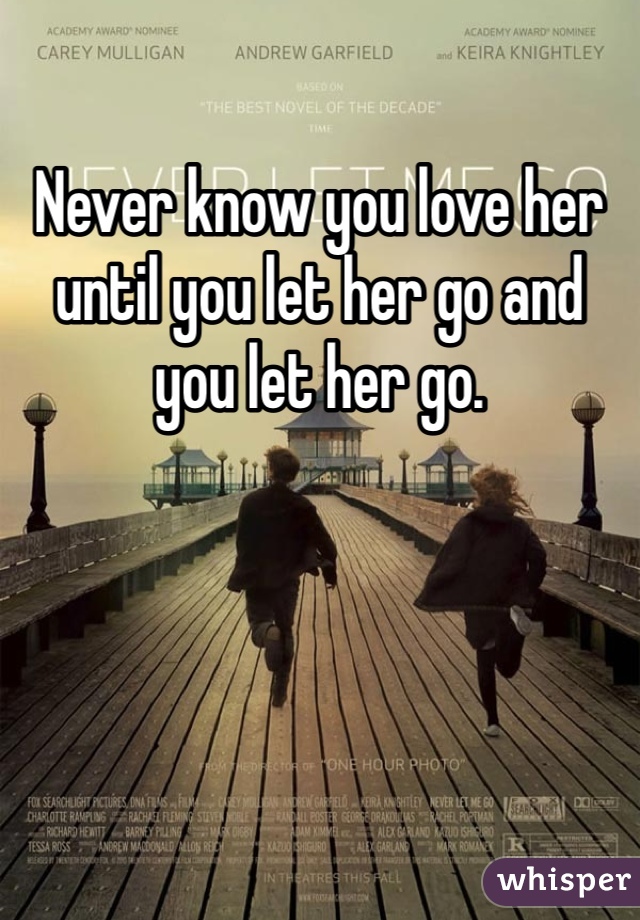 Never know you love her until you let her go and you let her go.