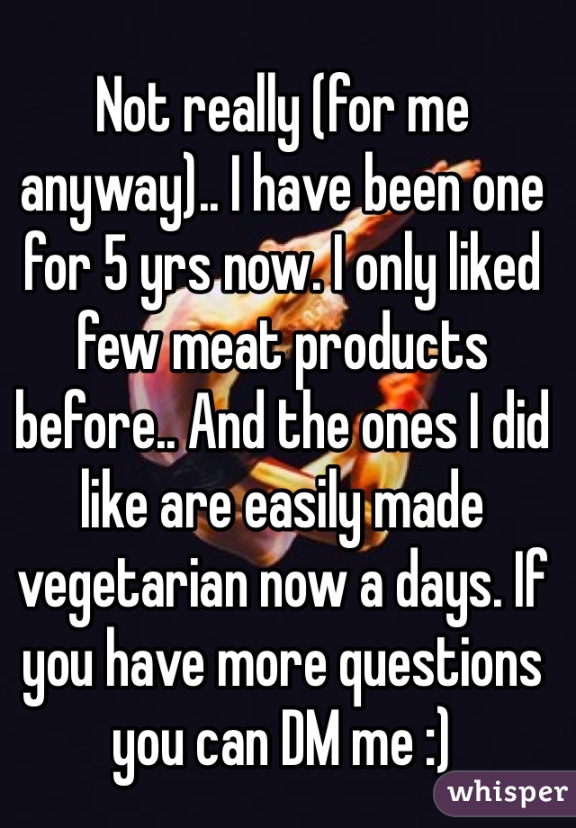 Not really (for me anyway).. I have been one for 5 yrs now. I only liked few meat products before.. And the ones I did like are easily made vegetarian now a days. If you have more questions you can DM me :)