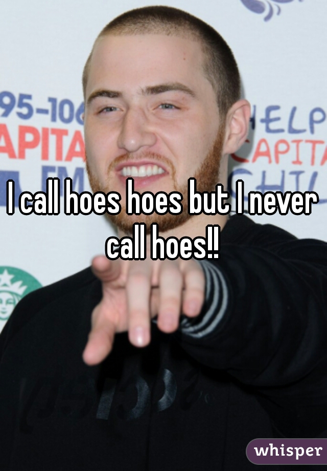 I call hoes hoes but I never call hoes!! 