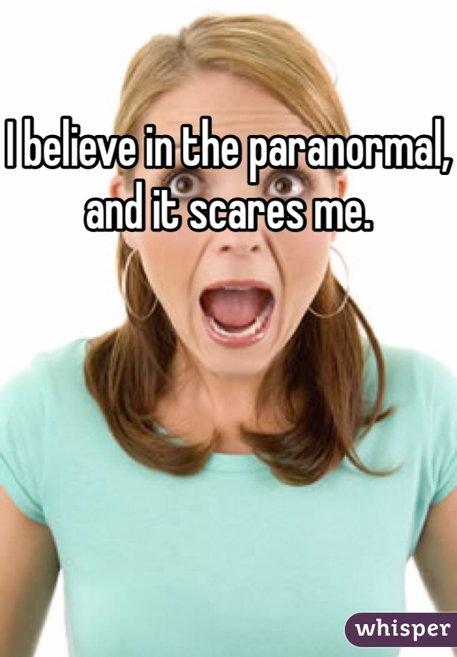 I believe in the paranormal, and it scares me. 
