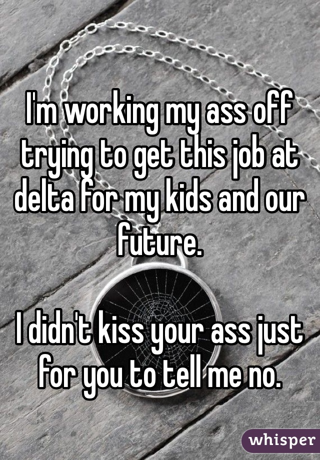 

I'm working my ass off trying to get this job at delta for my kids and our future. 

I didn't kiss your ass just for you to tell me no. 