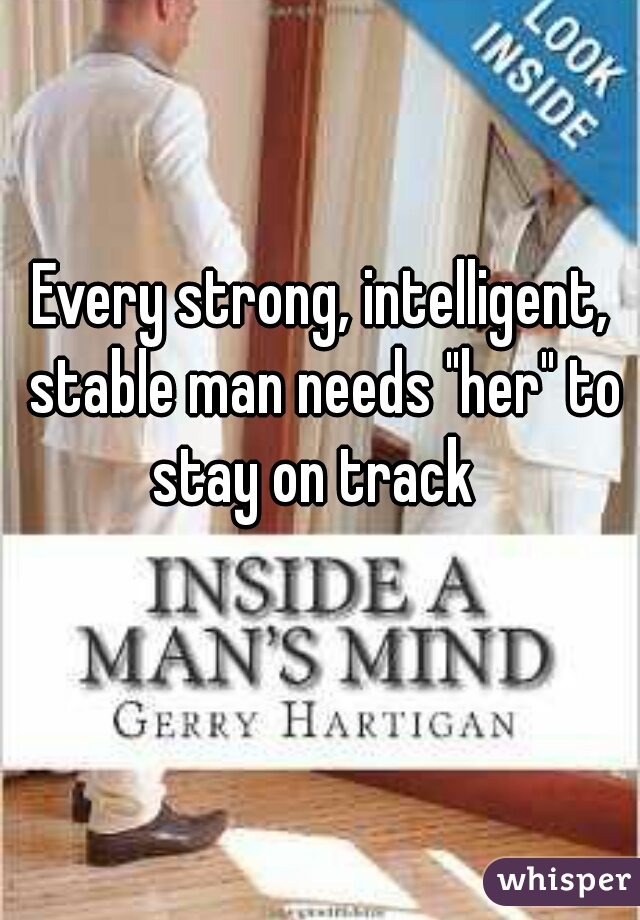Every strong, intelligent, stable man needs "her" to stay on track  