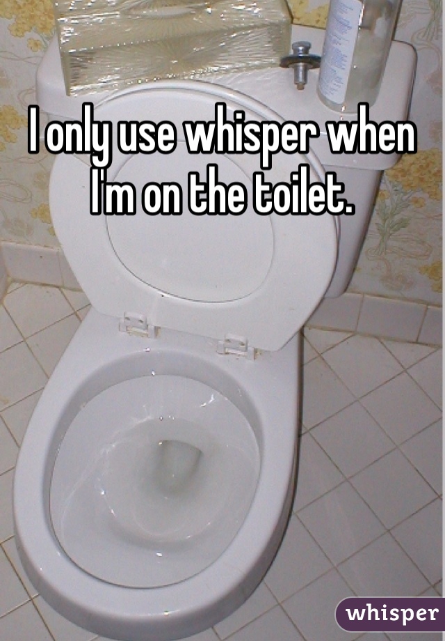 I only use whisper when I'm on the toilet. 