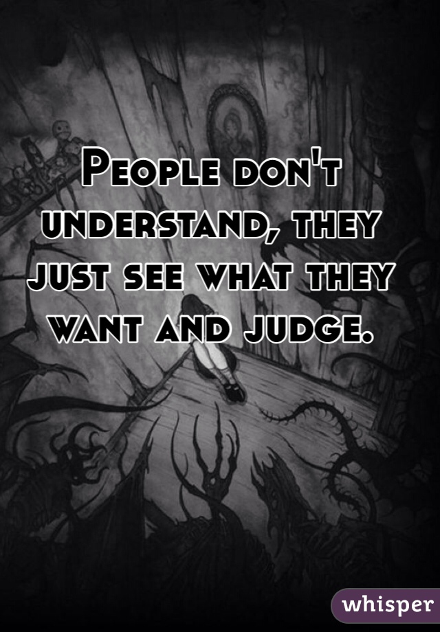 People don't understand, they just see what they want and judge. 