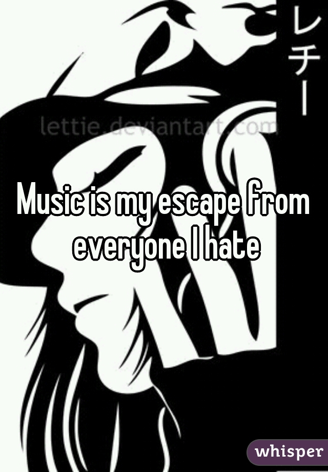 Music is my escape from everyone I hate