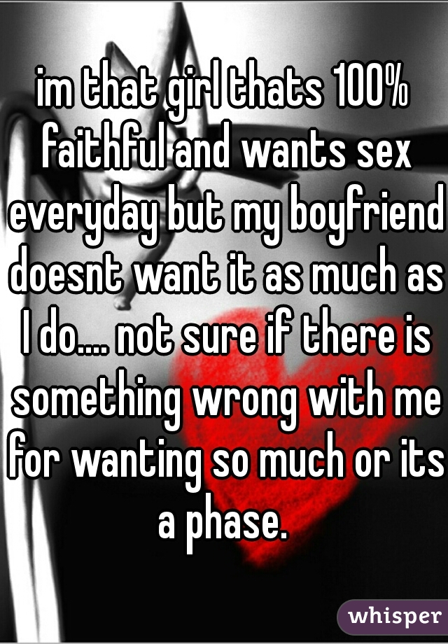 im that girl thats 100% faithful and wants sex everyday but my boyfriend doesnt want it as much as I do.... not sure if there is something wrong with me for wanting so much or its a phase. 
