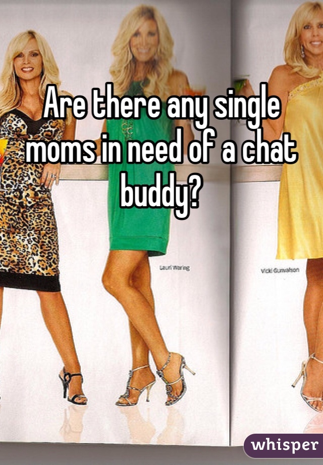 Are there any single moms in need of a chat buddy?