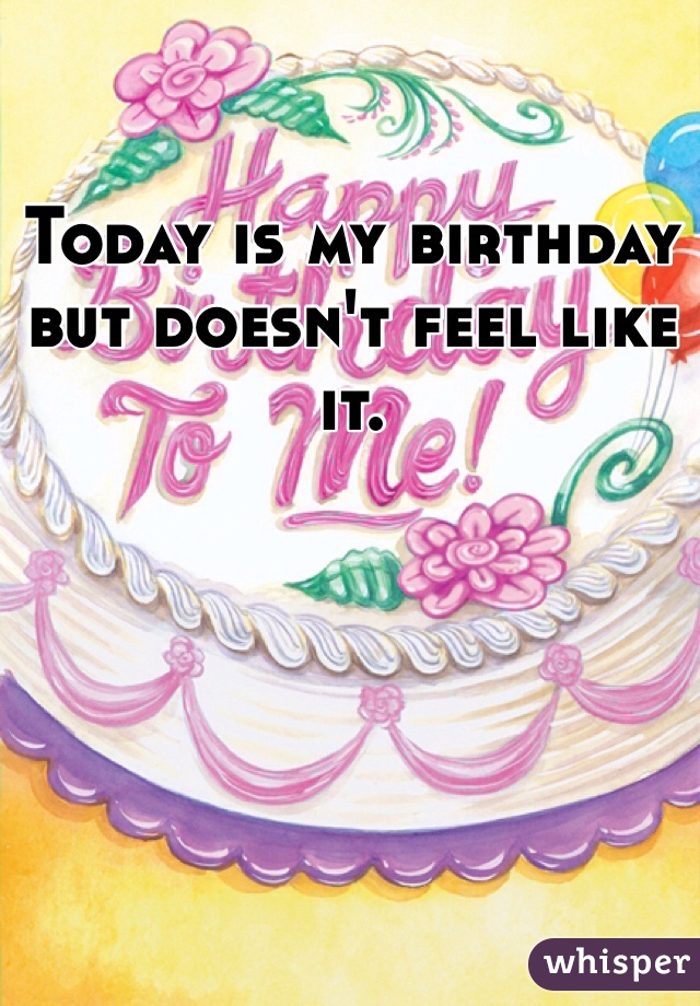 Today is my birthday but doesn't feel like it.  