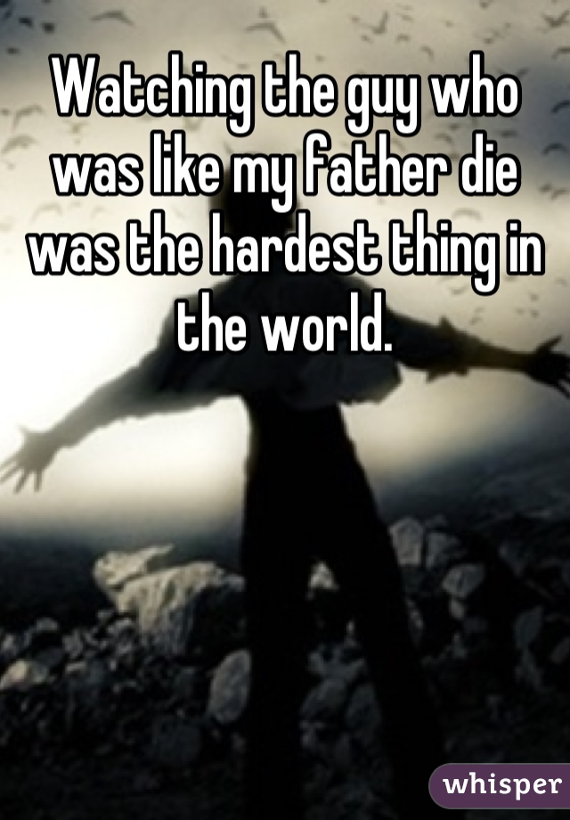 Watching the guy who was like my father die was the hardest thing in the world.