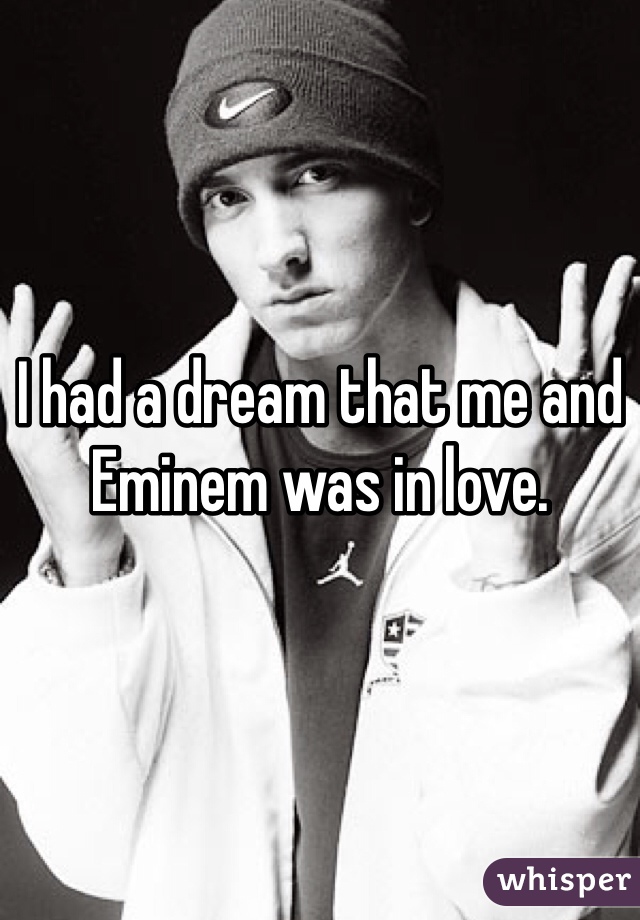 I had a dream that me and Eminem was in love.  