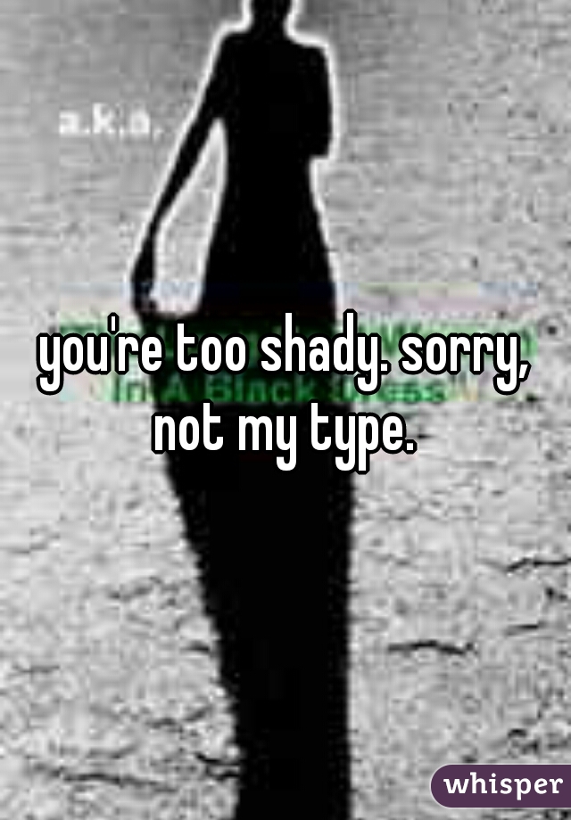 you're too shady. sorry, not my type. 