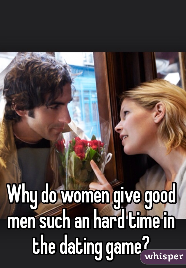 
Why do women give good men such an hard time in the dating game?
