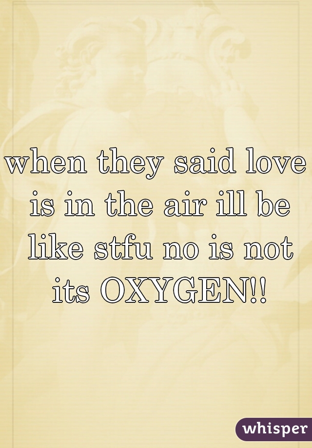 when they said love is in the air ill be like stfu no is not its OXYGEN!!