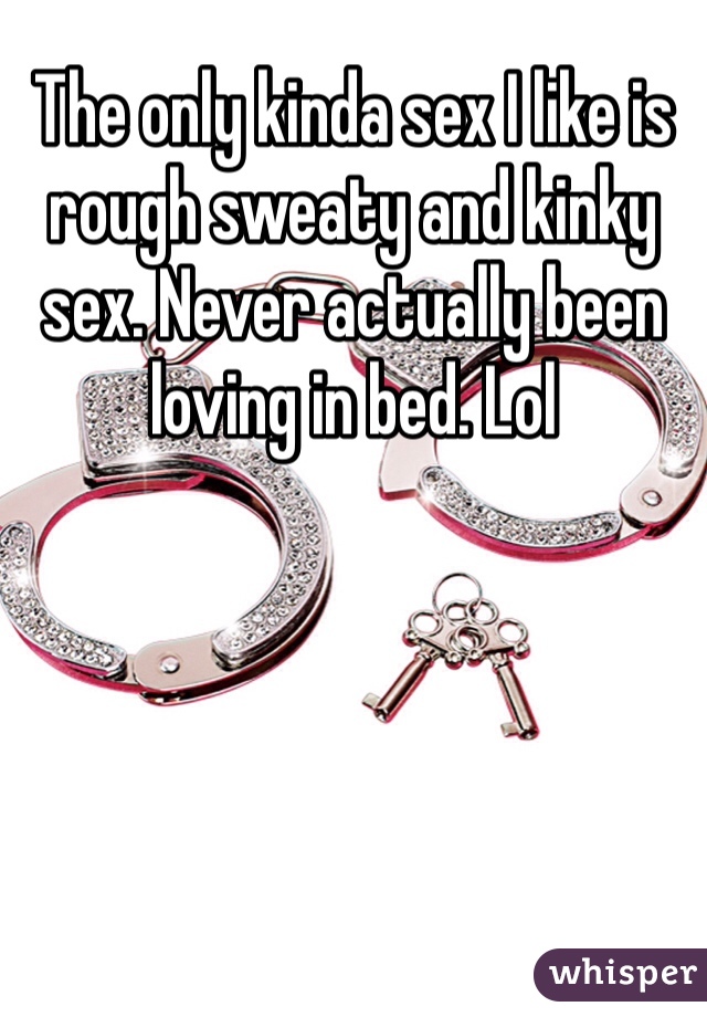 The only kinda sex I like is rough sweaty and kinky sex. Never actually been loving in bed. Lol 