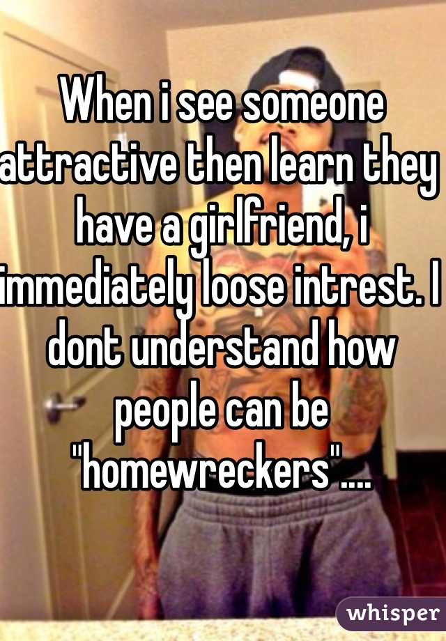 When i see someone attractive then learn they have a girlfriend, i immediately loose intrest. I dont understand how people can be "homewreckers".... 