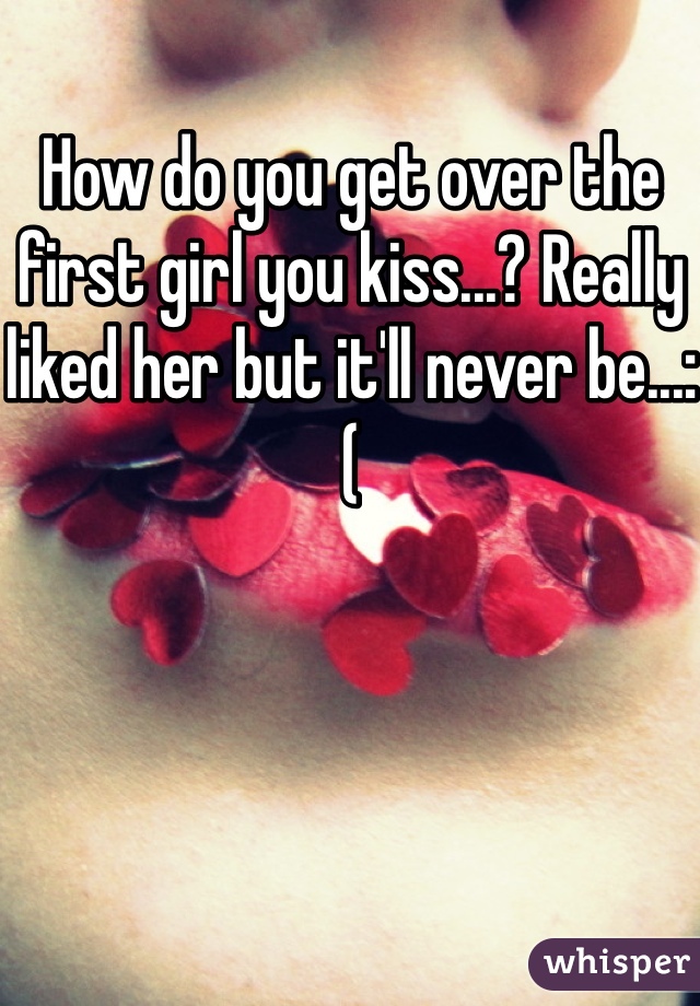 How do you get over the first girl you kiss...? Really liked her but it'll never be...:( 