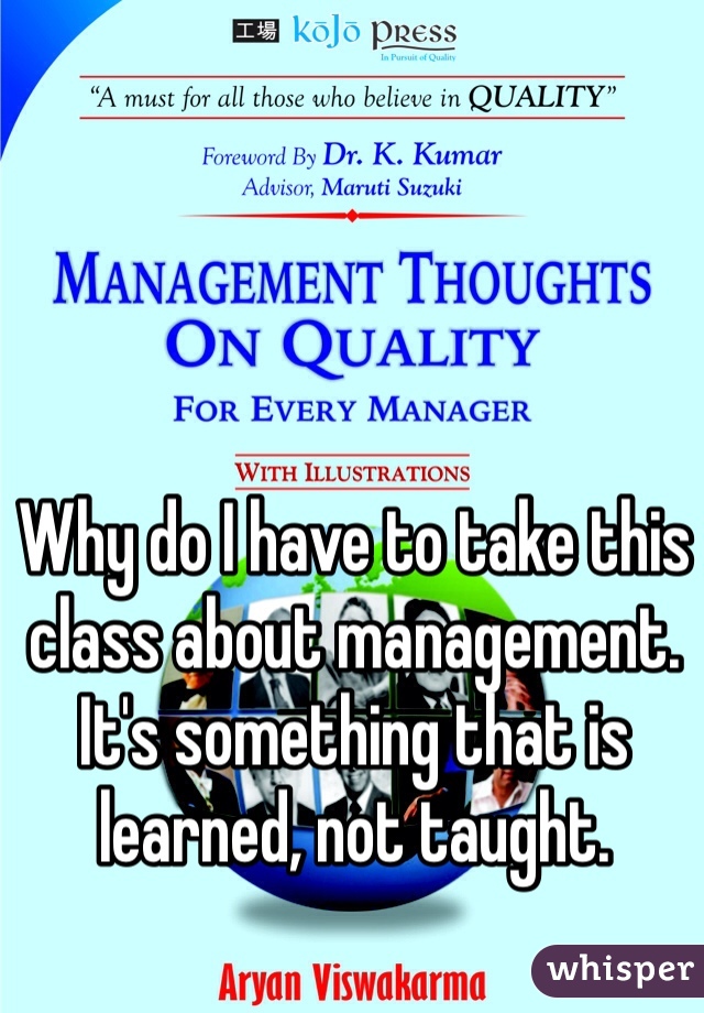 Why do I have to take this class about management. It's something that is learned, not taught. 