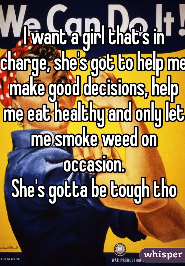 I want a girl that's in charge, she's got to help me make good decisions, help me eat healthy and only let me smoke weed on occasion.
She's gotta be tough tho