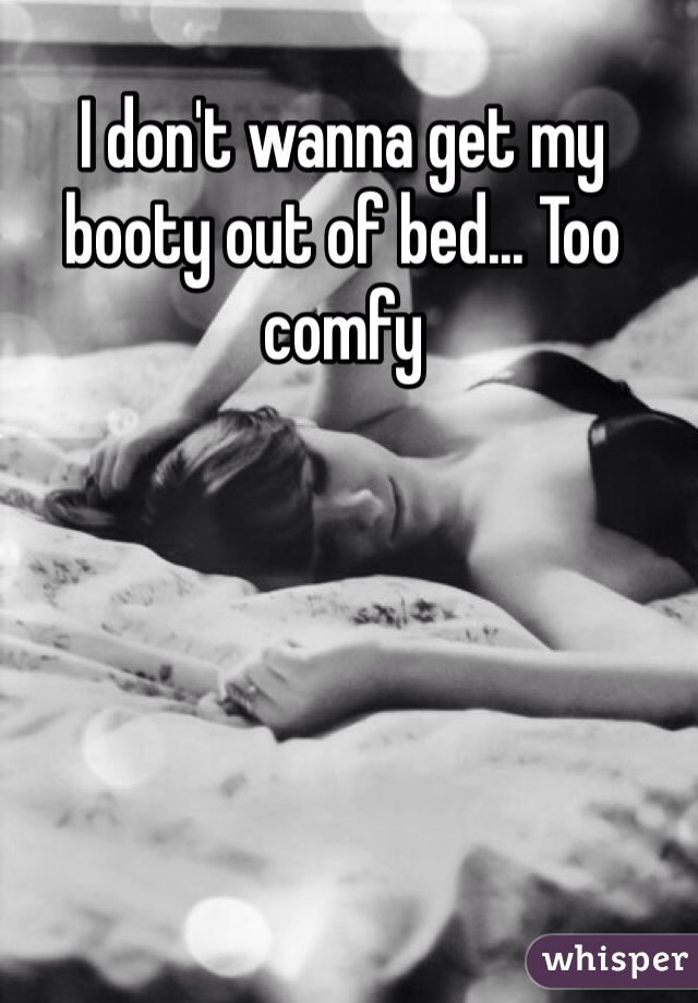 I don't wanna get my booty out of bed... Too comfy 