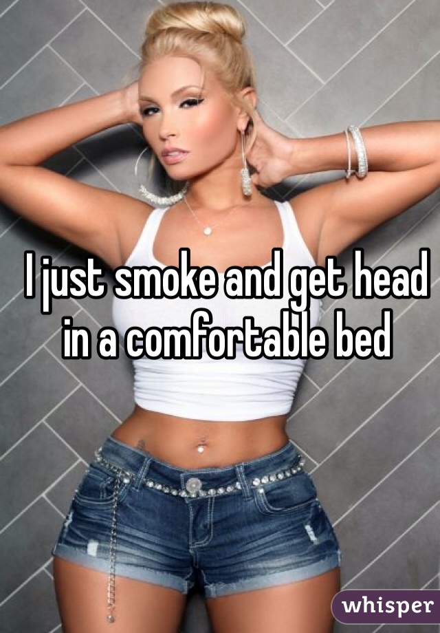I just smoke and get head in a comfortable bed 