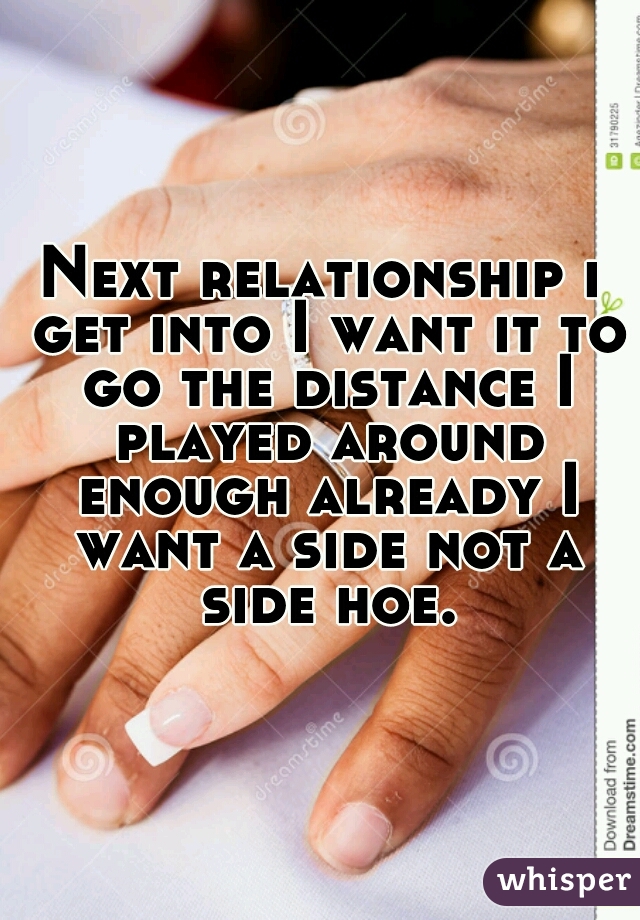 Next relationship i get into I want it to go the distance I played around enough already I want a side not a side hoe.