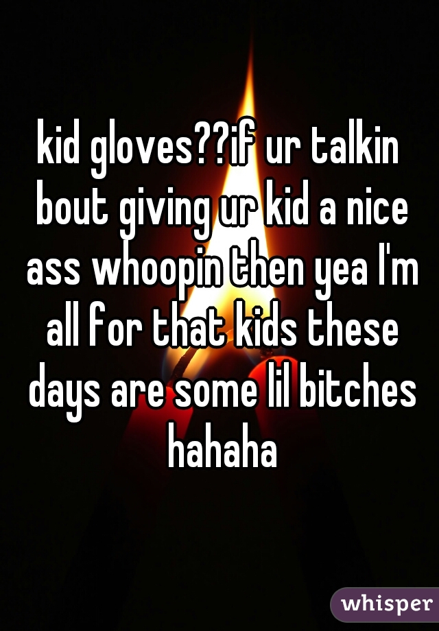 kid gloves??if ur talkin bout giving ur kid a nice ass whoopin then yea I'm all for that kids these days are some lil bitches hahaha
