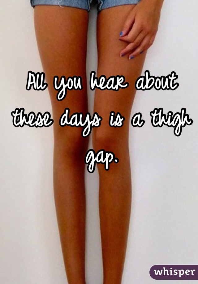 All you hear about these days is a thigh gap. 