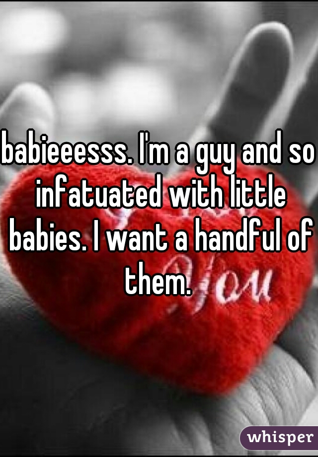 babieeesss. I'm a guy and so infatuated with little babies. I want a handful of them. 