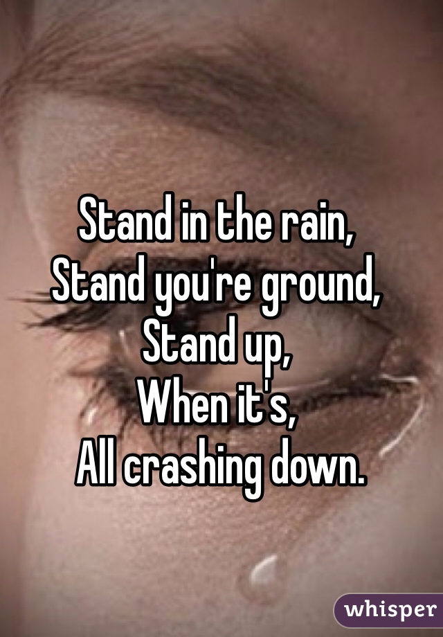 Stand in the rain,
Stand you're ground,
Stand up,
When it's,
 All crashing down.