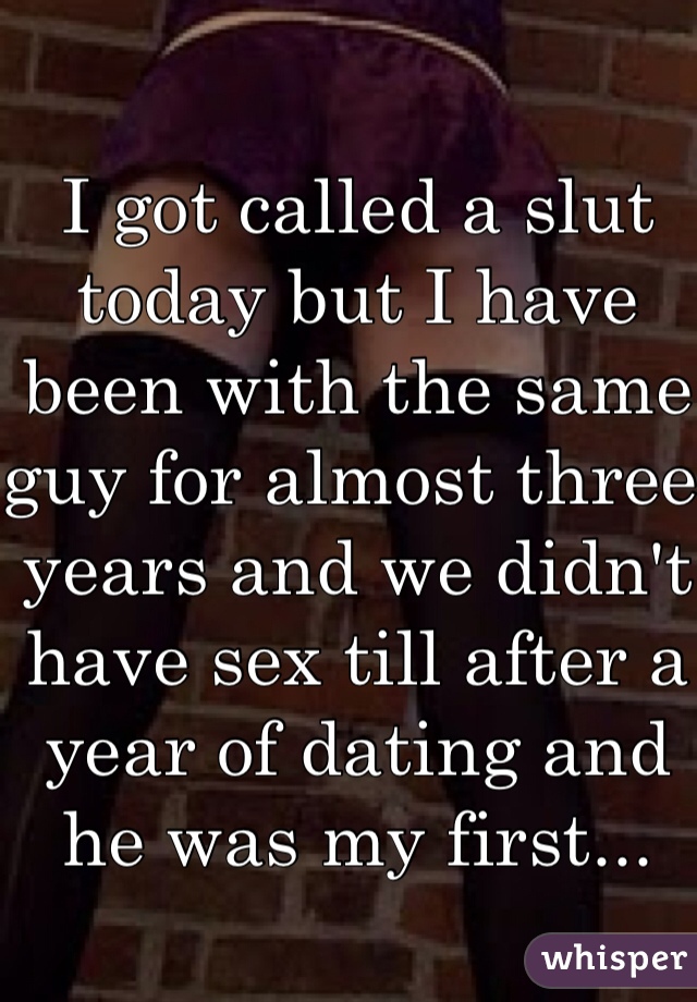 I got called a slut today but I have been with the same guy for almost three years and we didn't have sex till after a year of dating and he was my first...