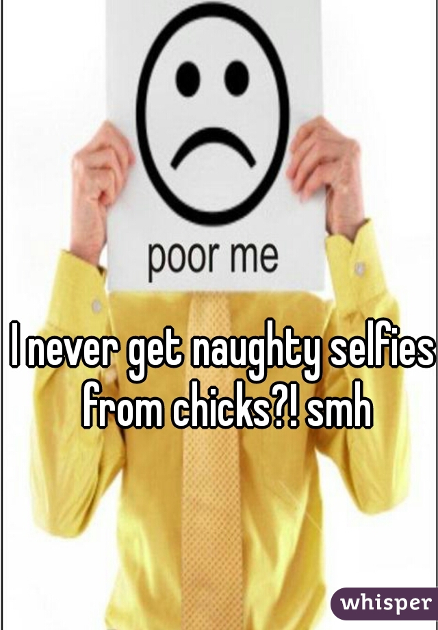 I never get naughty selfies from chicks?! smh