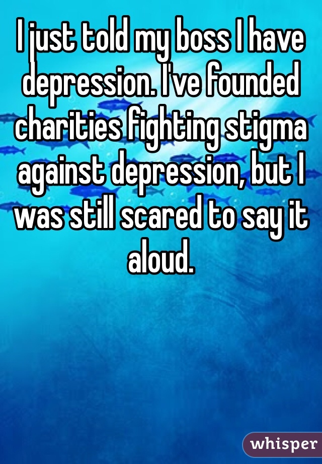 I just told my boss I have depression. I've founded charities fighting stigma against depression, but I was still scared to say it aloud. 