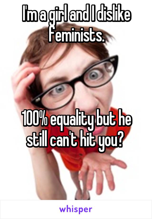 I'm a girl and I dislike feminists.



100% equality but he still can't hit you? 


