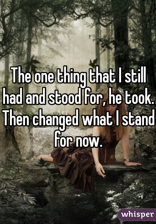 The one thing that I still had and stood for, he took. Then changed what I stand for now.