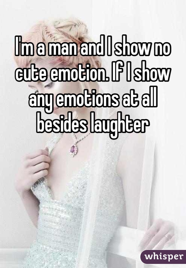 I'm a man and I show no cute emotion. If I show any emotions at all besides laughter 