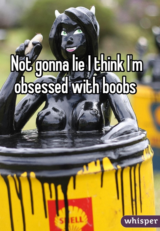 Not gonna lie I think I'm obsessed with boobs 