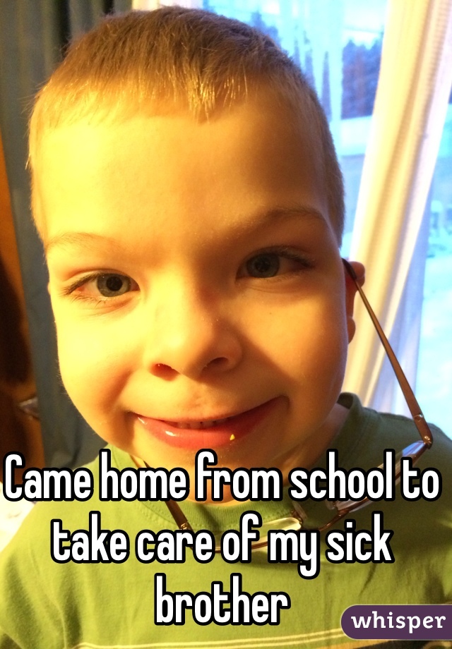 Came home from school to take care of my sick brother