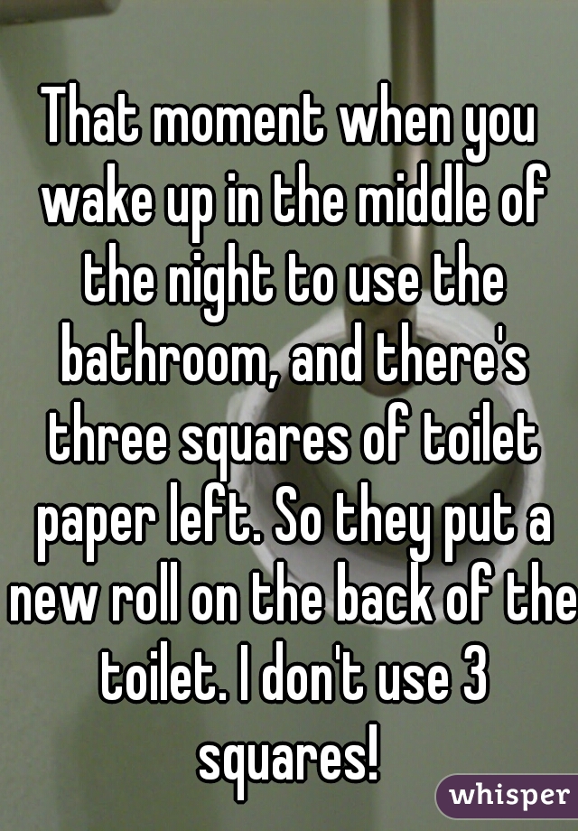 That moment when you wake up in the middle of the night to use the bathroom, and there's three squares of toilet paper left. So they put a new roll on the back of the toilet. I don't use 3 squares! 