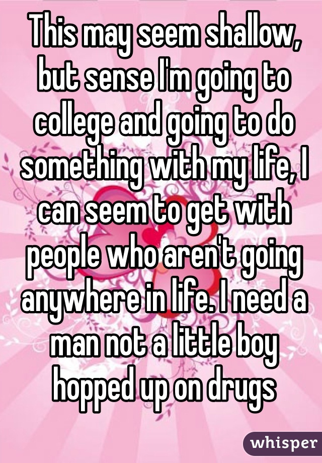 This may seem shallow, but sense I'm going to college and going to do something with my life, I can seem to get with people who aren't going anywhere in life. I need a man not a little boy hopped up on drugs