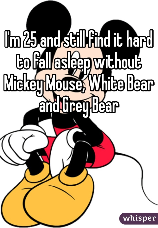 I'm 25 and still find it hard to fall asleep without Mickey Mouse, White Bear and Grey Bear