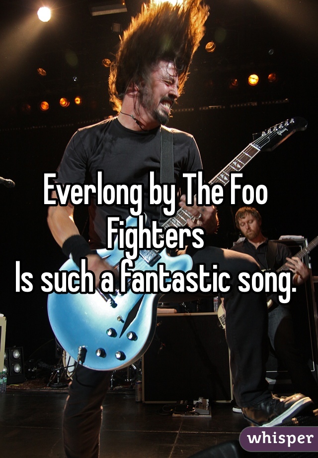 Everlong by The Foo Fighters
Is such a fantastic song.
