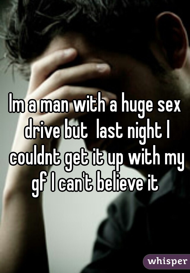 Im a man with a huge sex drive but  last night I couldnt get it up with my gf I can't believe it 