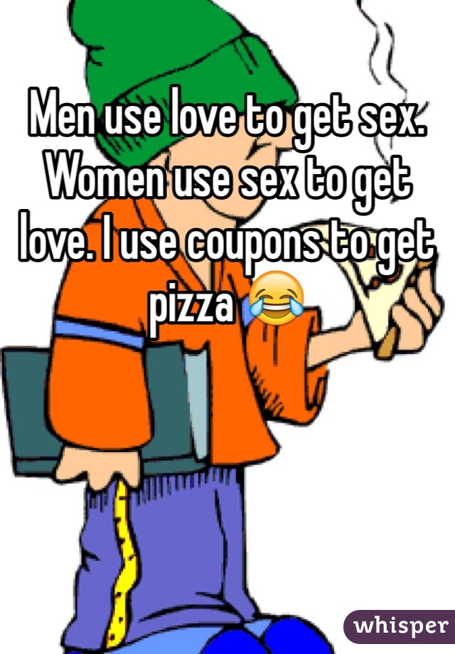 Men use love to get sex. Women use sex to get love. I use coupons to get pizza 😂
