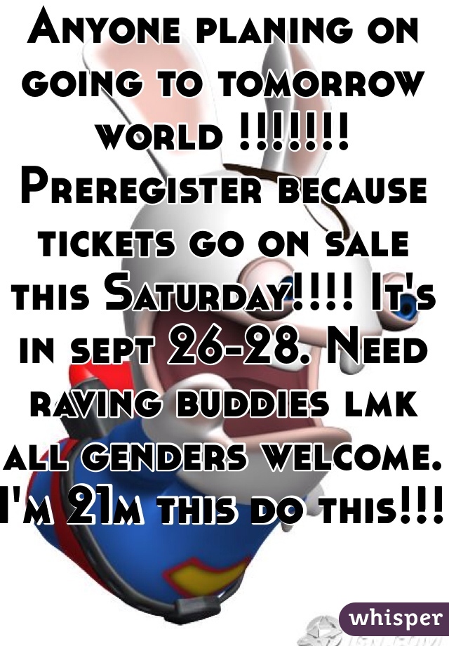 Anyone planing on going to tomorrow world !!!!!!! Preregister because tickets go on sale this Saturday!!!! It's in sept 26-28. Need raving buddies lmk all genders welcome. I'm 21m this do this!!! 