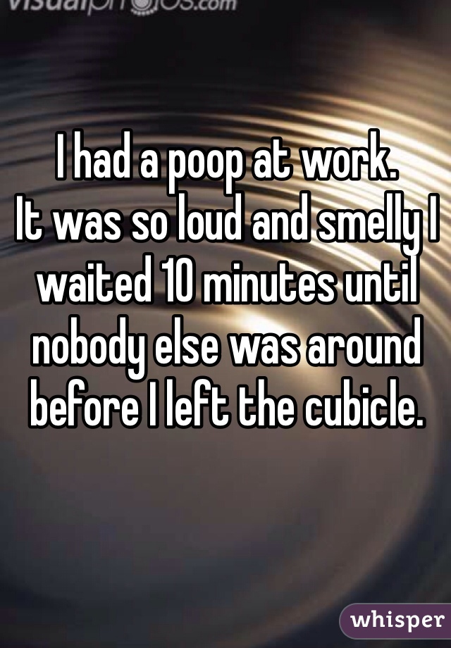 I had a poop at work.
It was so loud and smelly I waited 10 minutes until nobody else was around before I left the cubicle.