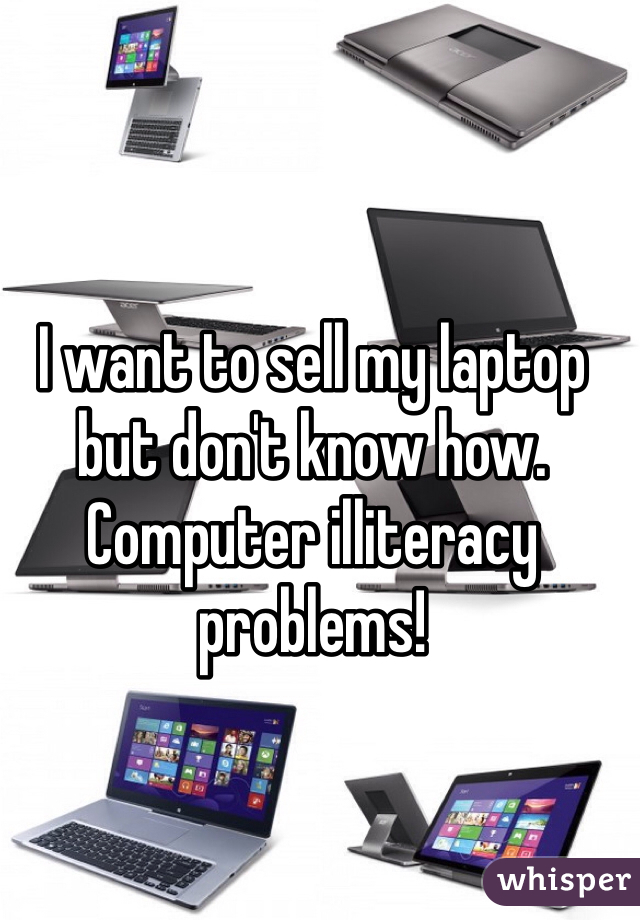 I want to sell my laptop but don't know how. Computer illiteracy problems!