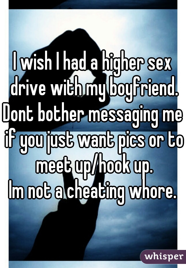 I wish I had a higher sex drive with my boyfriend.

Dont bother messaging me if you just want pics or to meet up/hook up.

Im not a cheating whore.