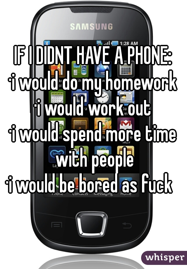 IF I DIDNT HAVE A PHONE:
·i would do my homework

·i would work out

·i would spend more time with people

·i would be bored as fuck  
