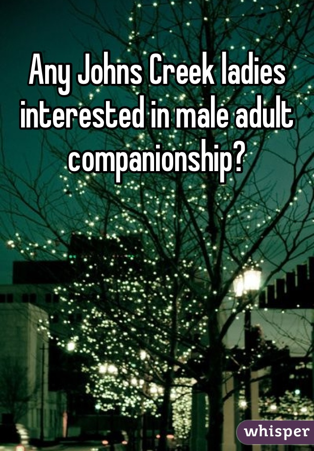 Any Johns Creek ladies interested in male adult companionship?